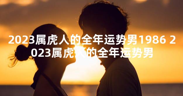 2023属虎人的全年运势男1986 2023属虎人的全年运势男